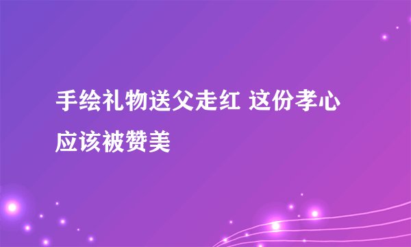 手绘礼物送父走红 这份孝心应该被赞美