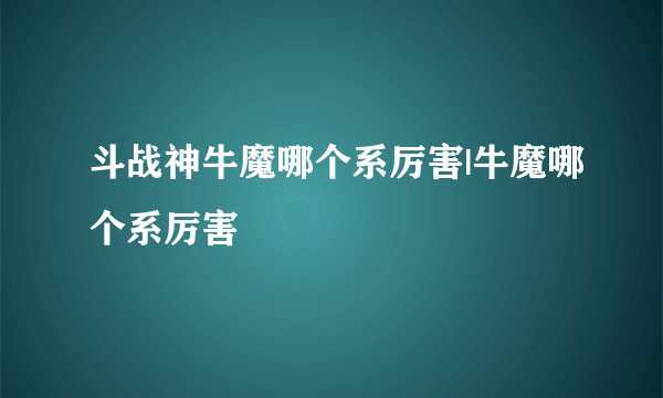 斗战神牛魔哪个系厉害|牛魔哪个系厉害