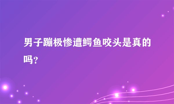 男子蹦极惨遭鳄鱼咬头是真的吗？