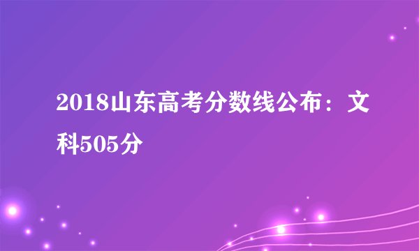 2018山东高考分数线公布：文科505分