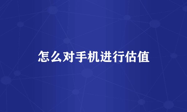 怎么对手机进行估值