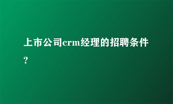 上市公司crm经理的招聘条件？