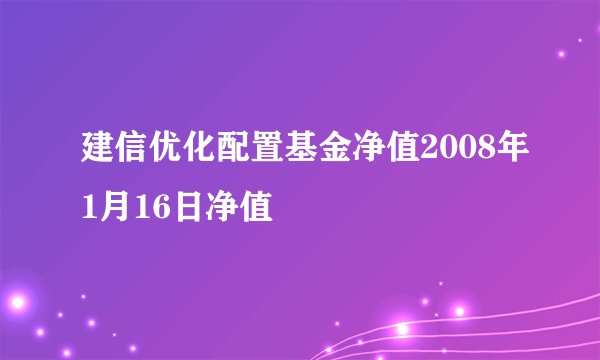 建信优化配置基金净值2008年1月16日净值