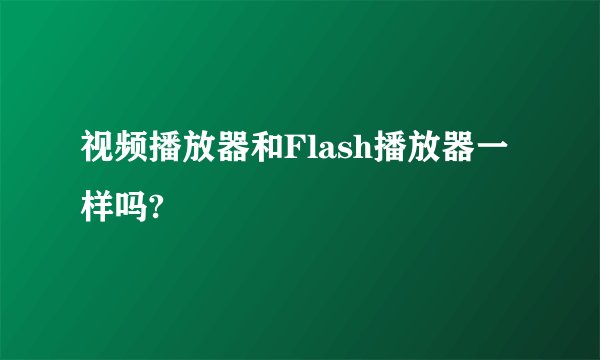 视频播放器和Flash播放器一样吗?