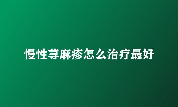 慢性荨麻疹怎么治疗最好