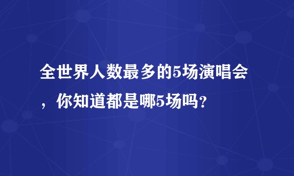 全世界人数最多的5场演唱会,你知道都是哪5场吗?