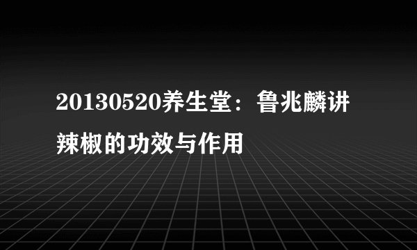 20130520养生堂：鲁兆麟讲辣椒的功效与作用