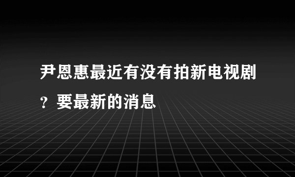 尹恩惠最近有没有拍新电视剧?要最新的消息