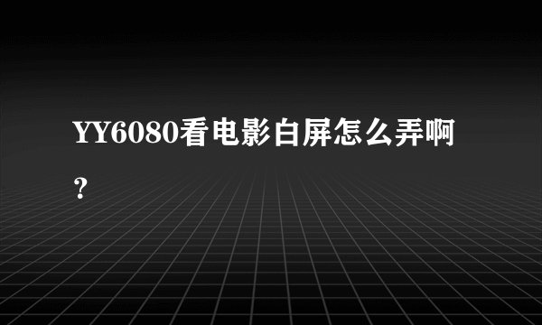 YY6080看电影白屏怎么弄啊？