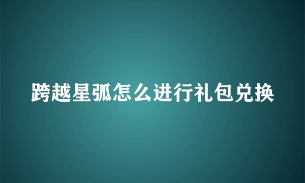 跨越星弧怎么进行礼包兑换