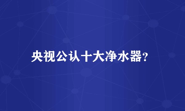 央视公认十大净水器？