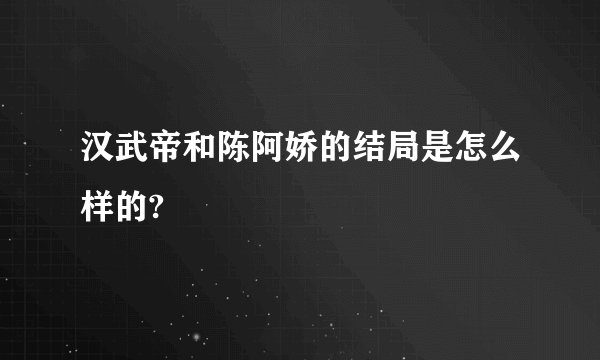 汉武帝和陈阿娇的结局是怎么样的?