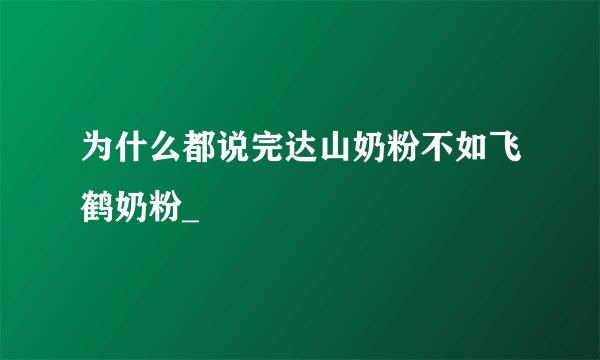 为什么都说完达山奶粉不如飞鹤奶粉_