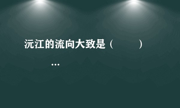 沅江的流向大致是（　　）                        A、由西南向东北流      B、由东北向西南流      C、由西北向东南流      D、由东南向西北流