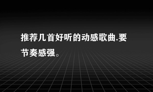 推荐几首好听的动感歌曲.要节奏感强。