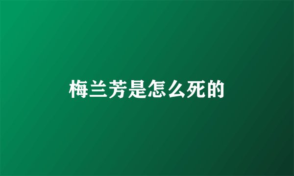 梅兰芳是怎么死的