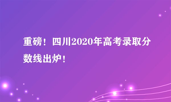 重磅！四川2020年高考录取分数线出炉！