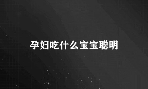 孕妇吃什么宝宝聪明