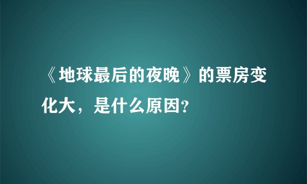 《地球最后的夜晚》的票房变化大，是什么原因？