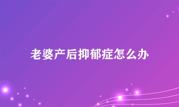 老婆产后抑郁症怎么办