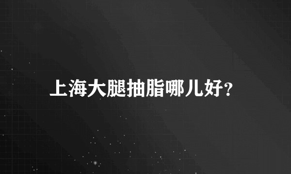上海大腿抽脂哪儿好？