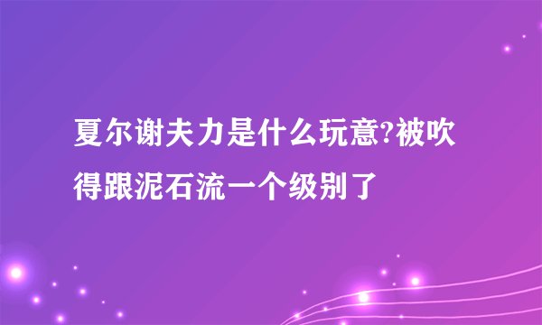 夏尔谢夫力是什么玩意?被吹得跟泥石流一个级别了
