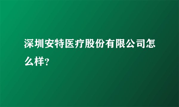 深圳安特医疗股份有限公司怎么样？