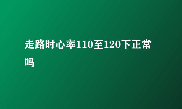 走路时心率110至120下正常吗