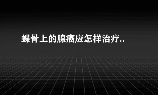 蝶骨上的腺癌应怎样治疗..