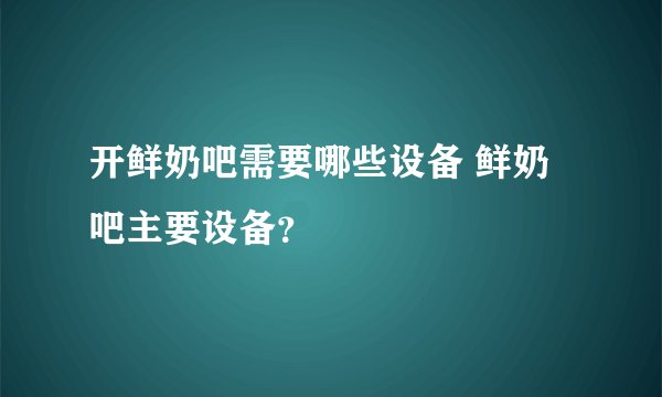 开鲜奶吧需要哪些设备 鲜奶吧主要设备?
