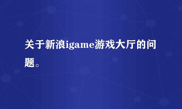 关于新浪igame游戏大厅的问题。