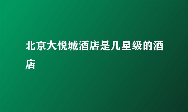 北京大悦城酒店是几星级的酒店