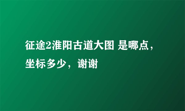 征途2淮阳古道大图 是哪点，坐标多少，谢谢