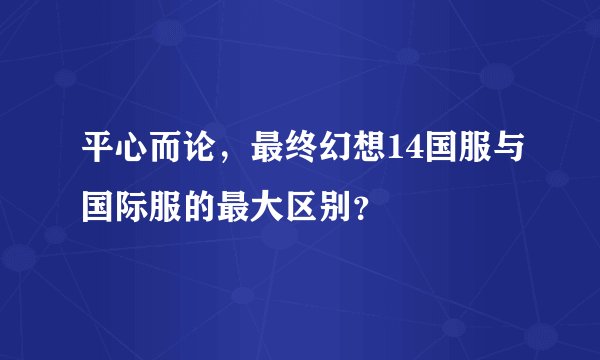 平心而论，最终幻想14国服与国际服的最大区别？