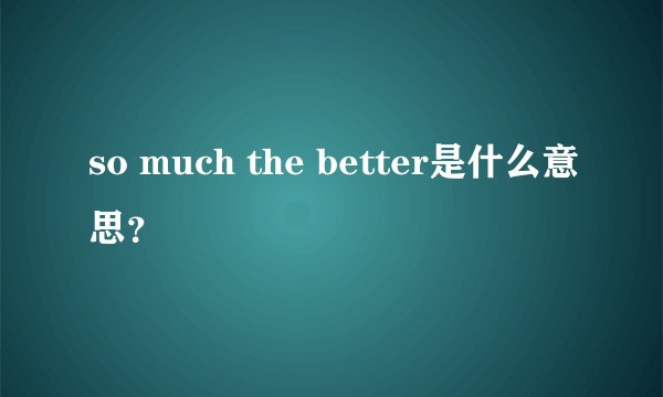 so much the better是什么意思?