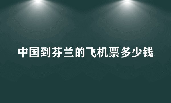 中国到芬兰的飞机票多少钱