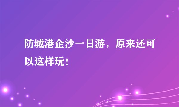 防城港企沙一日游，原来还可以这样玩！