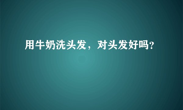 用牛奶洗头发，对头发好吗？