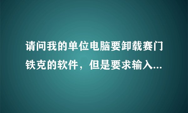 请问我的单位电脑要卸载赛门铁克的软件，但是要求输入卸载密码。怎么办啊？