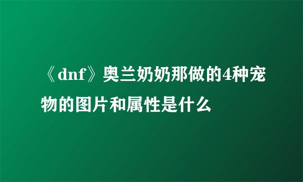 《dnf》奥兰奶奶那做的4种宠物的图片和属性是什么