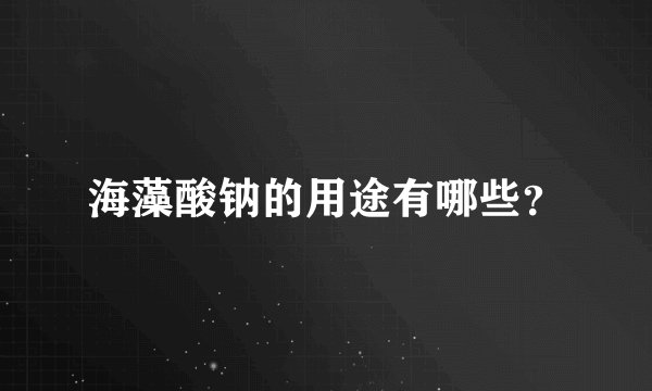 海藻酸钠的用途有哪些？