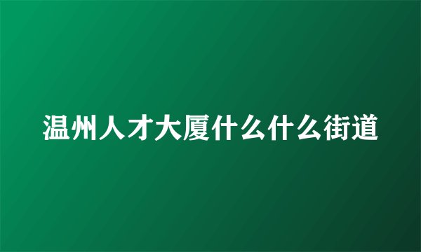 温州人才大厦什么什么街道