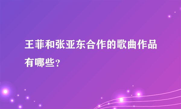 王菲和张亚东合作的歌曲作品有哪些？
