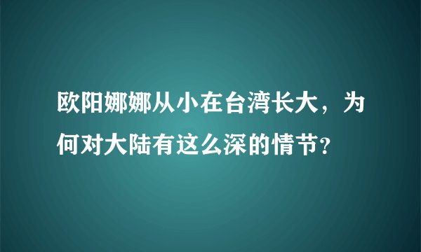 欧阳娜娜从小在台湾长大,为何对大陆有这么深的情节?