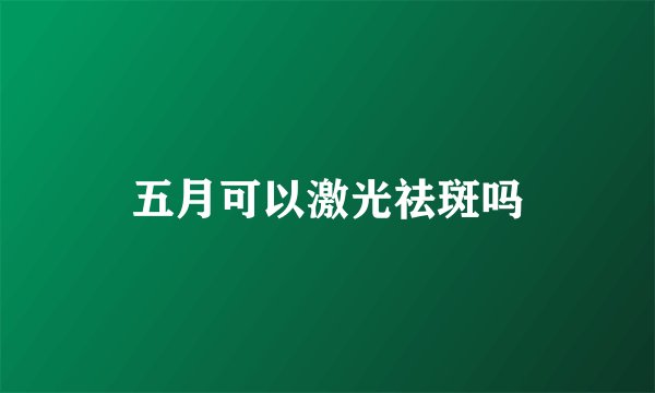 五月可以激光祛斑吗