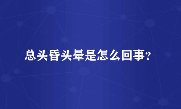 总头昏头晕是怎么回事？