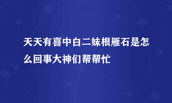 天天有喜中白二妹根雁石是怎么回事大神们帮帮忙