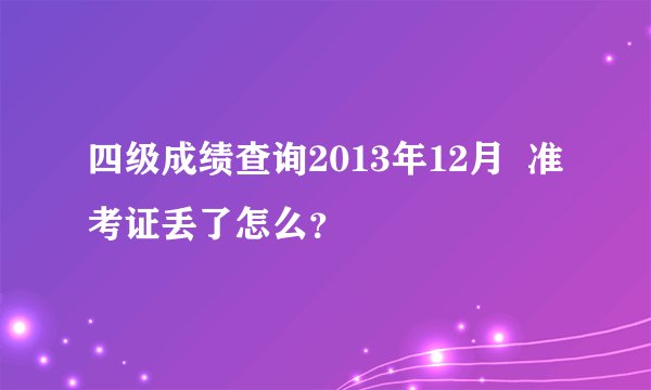 四级成绩查询2013年12月  准考证丢了怎么？