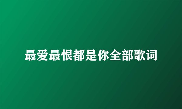 最爱最恨都是你全部歌词