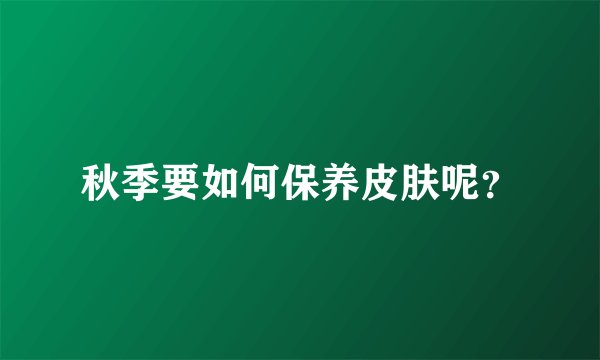 秋季要如何保养皮肤呢？